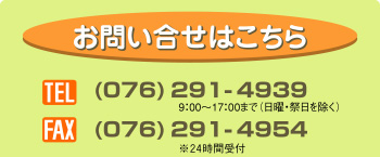 お問い合わせはこちらTEL:076-291-4939　FAX：076-291-4954